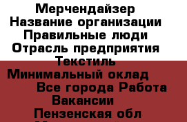 Мерчендайзер › Название организации ­ Правильные люди › Отрасль предприятия ­ Текстиль › Минимальный оклад ­ 26 000 - Все города Работа » Вакансии   . Пензенская обл.,Мокшанский р-н